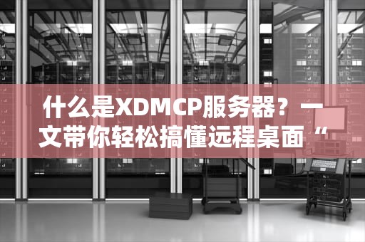 什么是XDMCP服务器？一文带你轻松搞懂远程桌面“黑科技”！