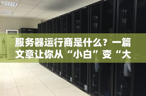 服务器运行商是什么？一篇文章让你从“小白”变“大神”！（附超实用选购指南）