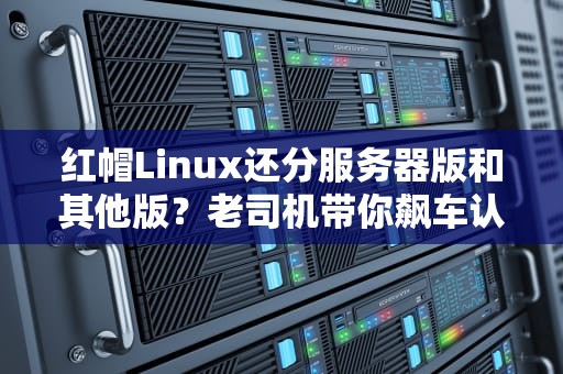 红帽Linux还分服务器版和其他版？老司机带你飙车认路！