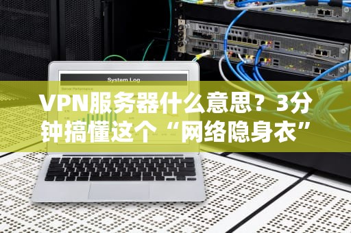VPN服务器什么意思？3分钟搞懂这个“网络隐身衣”的硬核原理！