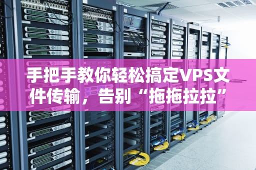 手把手教你轻松搞定VPS文件传输，告别“拖拖拉拉”的烦恼！