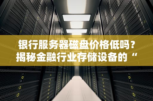 银行服务器磁盘价格低吗？揭秘金融行业存储设备的“省钱”真相！