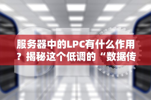 服务器中的LPC有什么作用？揭秘这个低调的“数据传输快递员”！