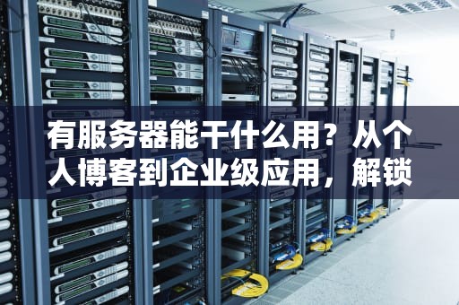 有服务器能干什么用？从个人博客到企业级应用，解锁服务器的N种玩法！