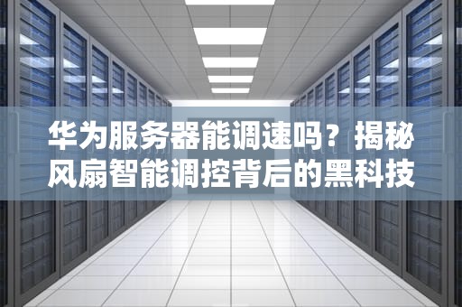 华为服务器能调速吗？揭秘风扇智能调控背后的黑科技！