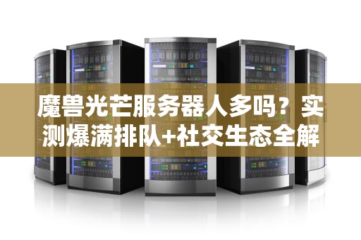 魔兽光芒服务器人多吗？实测爆满排队+社交生态全解析！