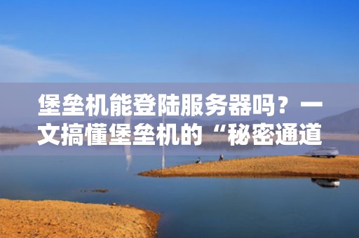 堡垒机能登陆服务器吗？一文搞懂堡垒机的“秘密通道”