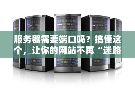 服务器需要端口吗？搞懂这个，让你的网站不再“迷路”！