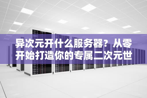 异次元开什么服务器？从零开始打造你的专属二次元世界！