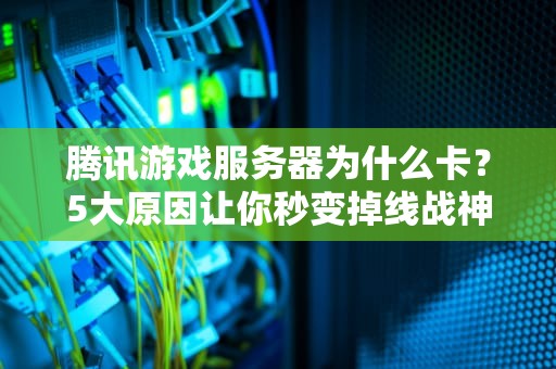 腾讯游戏服务器为什么卡？5大原因让你秒变掉线战神！