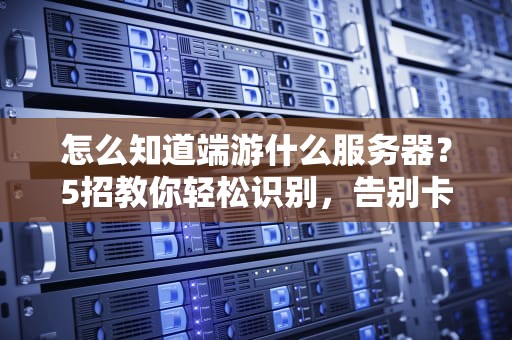 怎么知道端游什么服务器？5招教你轻松识别，告别卡顿掉线！