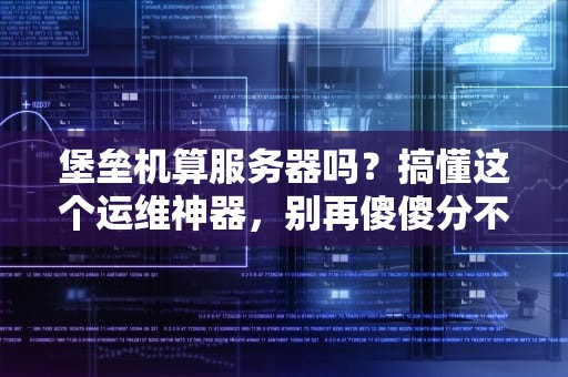 堡垒机算服务器吗？搞懂这个运维神器，别再傻傻分不清！