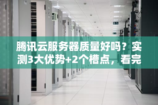 腾讯云服务器质量好吗？实测3大优势+2个槽点，看完再剁手！