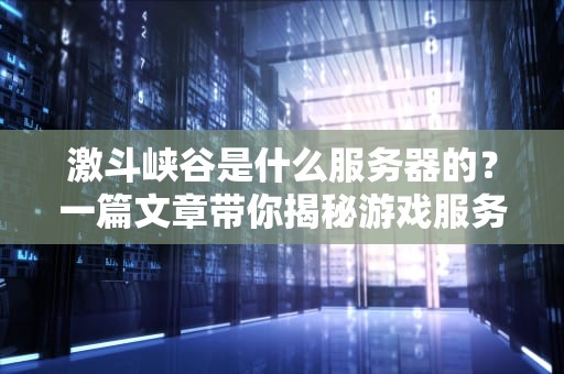 激斗峡谷是什么服务器的？一篇文章带你揭秘游戏服务器那些事儿！