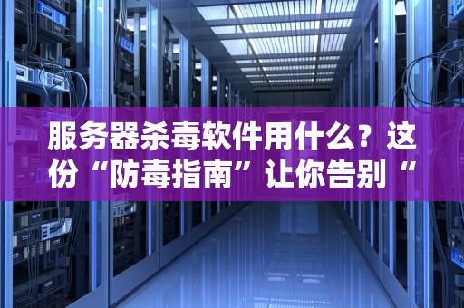 服务器杀毒软件用什么？这份“防毒指南”让你告别“服务器感冒”！