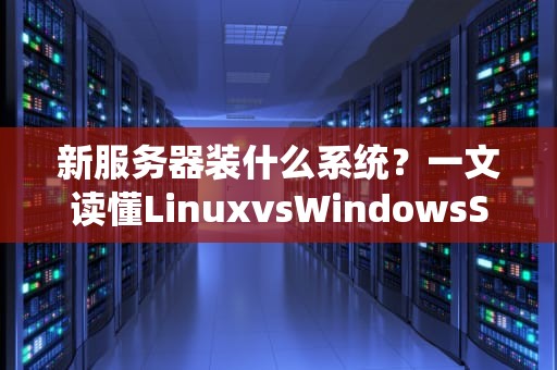 新服务器装什么系统？一文读懂LinuxvsWindowsServer的终极对决！