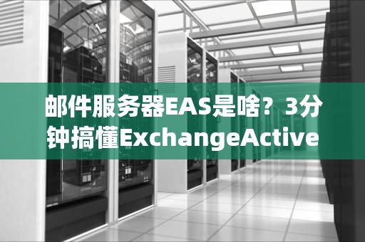 邮件服务器EAS是啥？3分钟搞懂ExchangeActiveSync的“黑科技”！