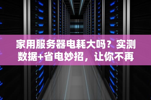 家用服务器电耗大吗？实测数据+省电妙招，让你不再为电费发愁！