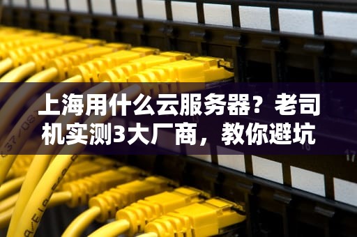上海用什么云服务器？老司机实测3大厂商，教你避坑省钱！