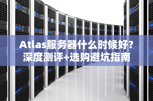 Atlas服务器什么时候好？深度测评+选购避坑指南