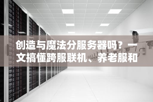创造与魔法分服务器吗？一文搞懂跨服联机、养老服和炸服真相！