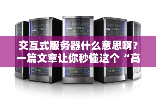 交互式服务器什么意思啊？一篇文章让你秒懂这个“高冷”技术！