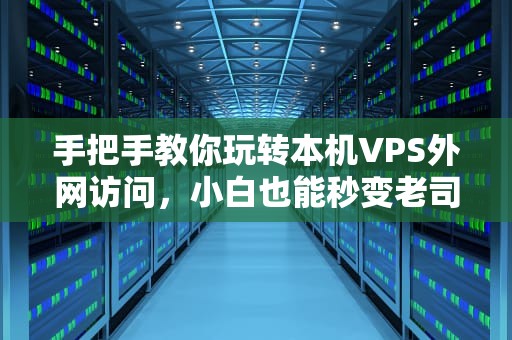 手把手教你玩转本机VPS外网访问，小白也能秒变老司机！