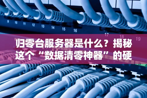 归零台服务器是什么？揭秘这个“数据清零神器”的硬核原理与骚操作！