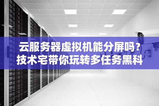 云服务器虚拟机能分屏吗？技术宅带你玩转多任务黑科技！