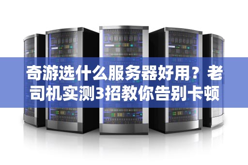 奇游选什么服务器好用？老司机实测3招教你告别卡顿，丝滑吃鸡！