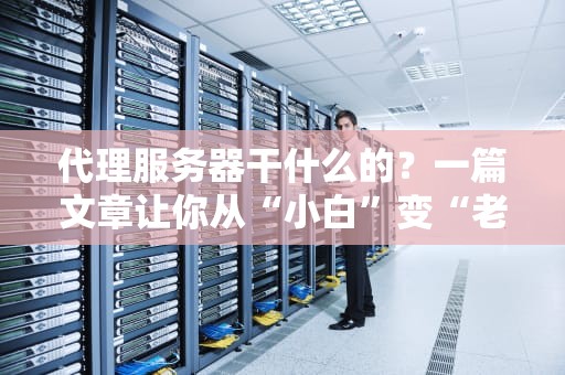 代理服务器干什么的？一篇文章让你从“小白”变“老司机”！