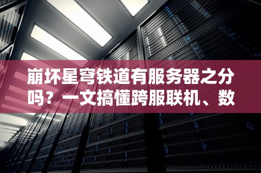 崩坏星穹铁道有服务器之分吗？一文搞懂跨服联机、数据互通那些事儿！