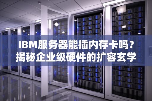 IBM服务器能插内存卡吗？揭秘企业级硬件的扩容玄学！