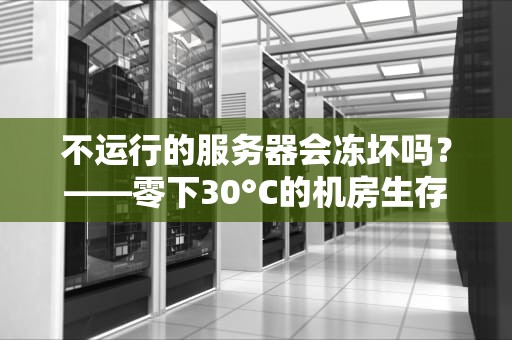 不运行的服务器会冻坏吗？——零下30°C的机房生存指南