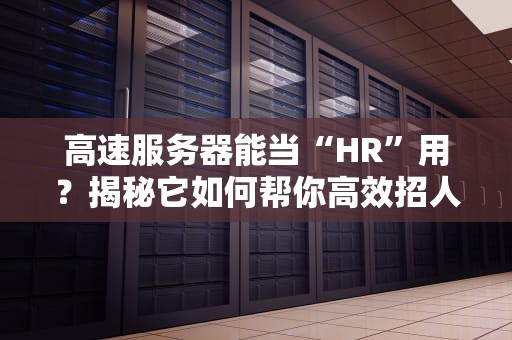 高速服务器能当“HR”用？揭秘它如何帮你高效招人！