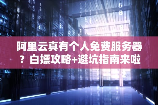 阿里云真有个人免费服务器？白嫖攻略+避坑指南来啦！