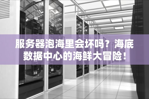 服务器泡海里会坏吗？海底数据中心的海鲜大冒险！