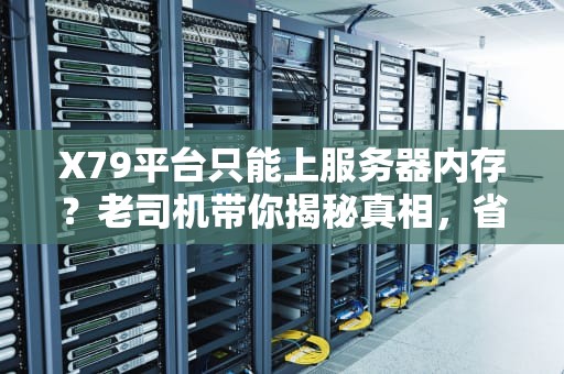X79平台只能上服务器内存？老司机带你揭秘真相，省下冤枉钱！