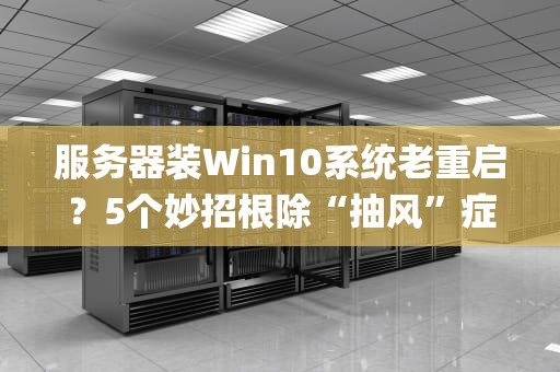 服务器装Win10系统老重启？5个妙招根除“抽风”症！(附专业排雷指南)