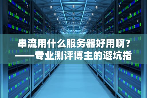 串流用什么服务器好用啊？——专业测评博主的避坑指南