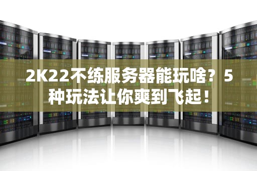 2K22不练服务器能玩啥？5种玩法让你爽到飞起！