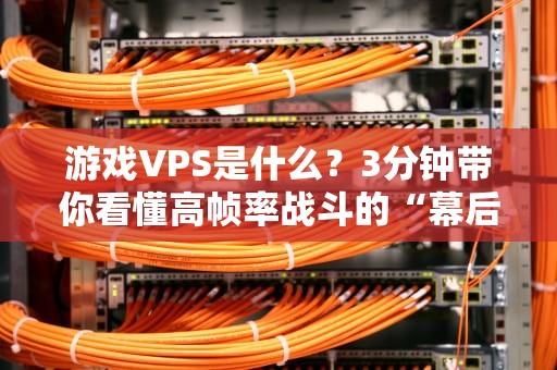 游戏VPS是什么？3分钟带你看懂高帧率战斗的“幕后黑手”！