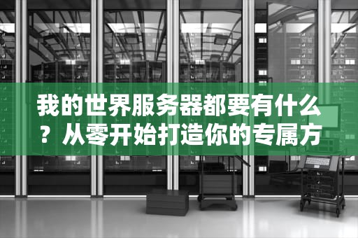 我的世界服务器都要有什么？从零开始打造你的专属方块世界！