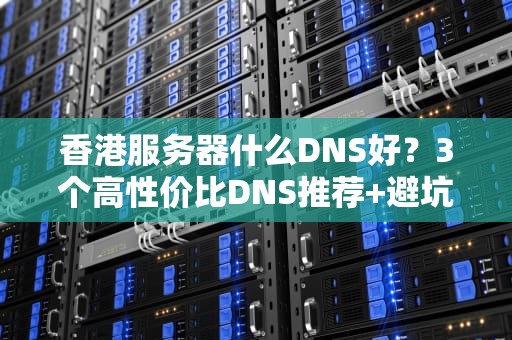 香港服务器什么DNS好？3个高性价比DNS推荐+避坑指南