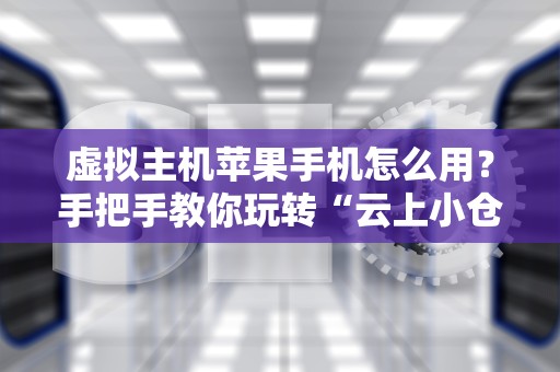 虚拟主机苹果手机怎么用？手把手教你玩转“云上小仓库”！