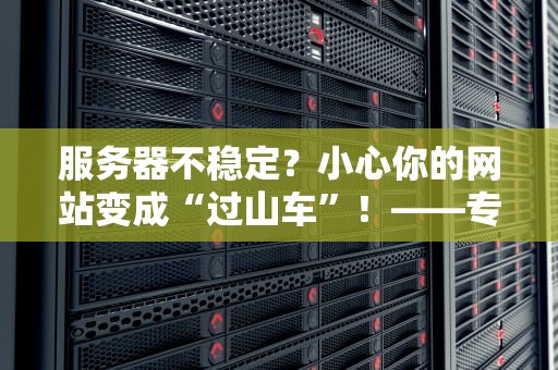 服务器不稳定？小心你的网站变成“过山车”！——专业测评博主带你了解严重后果
