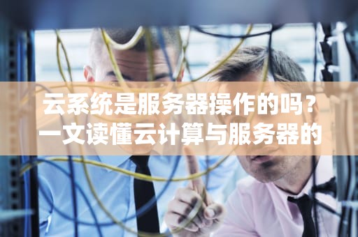 云系统是服务器操作的吗？一文读懂云计算与服务器的“爱恨情仇”