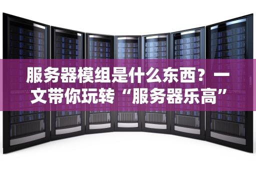 服务器模组是什么东西？一文带你玩转“服务器乐高”
