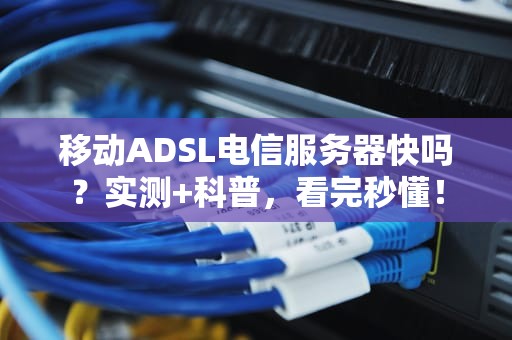 移动ADSL电信服务器快吗？实测+科普，看完秒懂！