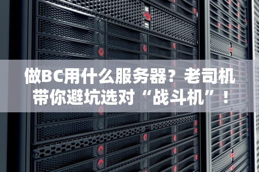 做BC用什么服务器？老司机带你避坑选对“战斗机”！（附实测数据）